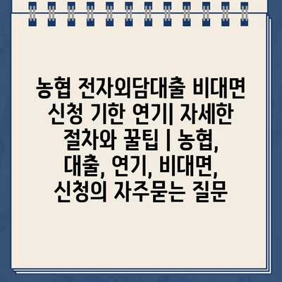 농협 전자외담대출 비대면 신청 기한 연기| 자세한 절차와 꿀팁 | 농협, 대출, 연기, 비대면, 신청