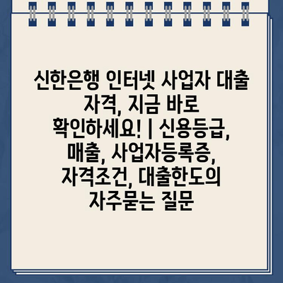 신한은행 인터넷 사업자 대출 자격, 지금 바로 확인하세요! | 신용등급, 매출, 사업자등록증, 자격조건, 대출한도