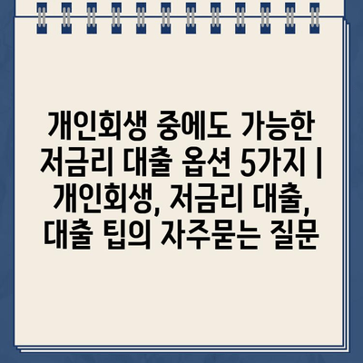 개인회생 중에도 가능한 저금리 대출 옵션 5가지 | 개인회생, 저금리 대출, 대출 팁