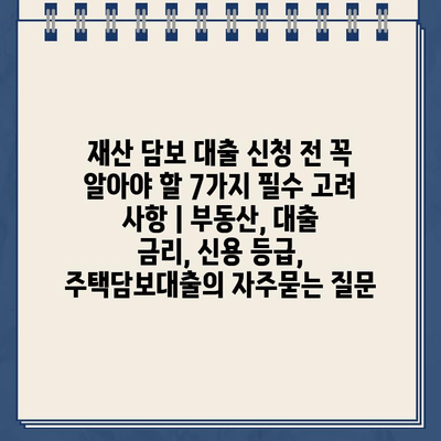 재산 담보 대출 신청 전 꼭 알아야 할 7가지 필수 고려 사항 | 부동산, 대출 금리, 신용 등급, 주택담보대출