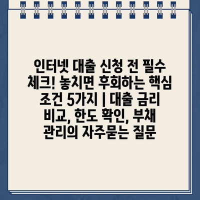 인터넷 대출 신청 전 필수 체크! 놓치면 후회하는 핵심 조건 5가지 | 대출 금리 비교, 한도 확인, 부채 관리