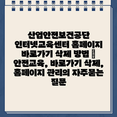 산업안전보건공단 인터넷교육센터 홈페이지 바로가기 삭제 방법 | 안전교육, 바로가기 삭제, 홈페이지 관리