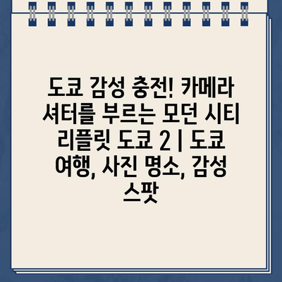 도쿄 감성 충전! 카메라 셔터를 부르는 모던 시티 리플릿 도쿄 2 | 도쿄 여행, 사진 명소, 감성 스팟