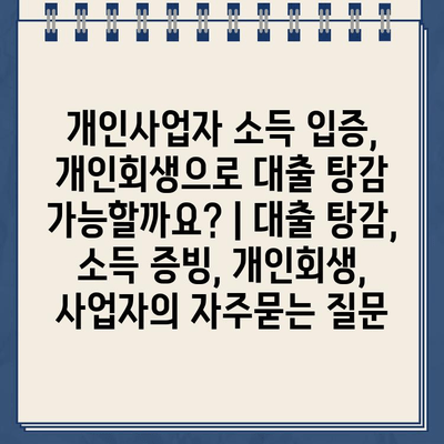 개인사업자 소득 입증, 개인회생으로 대출 탕감 가능할까요? | 대출 탕감, 소득 증빙, 개인회생, 사업자