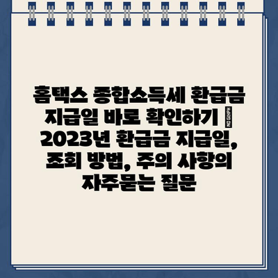 홈택스 종합소득세 환급금 지급일 바로 확인하기 | 2023년 환급금 지급일, 조회 방법, 주의 사항