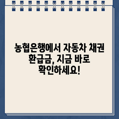 자동차 채권 환급금, 농협은행에서 바로 조회하고 신청하세요! | 자동차 채권, 환급금 조회, 신청 방법, 농협은행 홈페이지