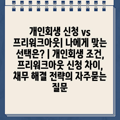 개인회생 신청 vs 프리워크아웃| 나에게 맞는 선택은? | 개인회생 조건, 프리워크아웃 신청 차이, 채무 해결 전략