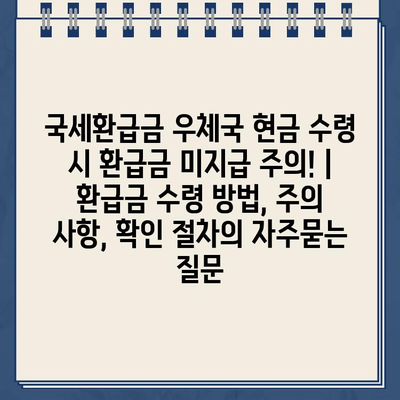 국세환급금 우체국 현금 수령 시 환급금 미지급 주의! | 환급금 수령 방법, 주의 사항, 확인 절차