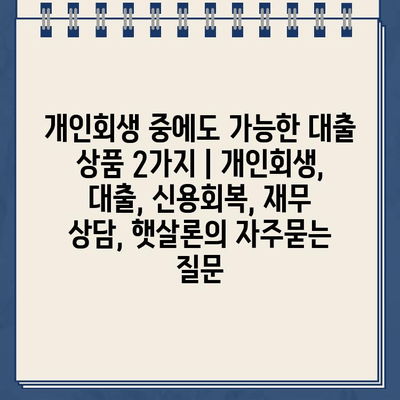 개인회생 중에도 가능한 대출 상품 2가지 | 개인회생, 대출, 신용회복, 재무 상담, 햇살론