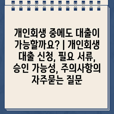 개인회생 중에도 대출이 가능할까요? | 개인회생 대출 신청, 필요 서류, 승인 가능성, 주의사항