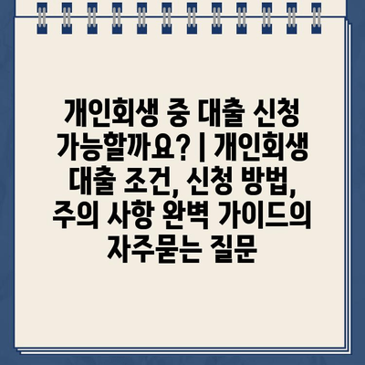 개인회생 중 대출 신청 가능할까요? | 개인회생 대출 조건, 신청 방법, 주의 사항 완벽 가이드