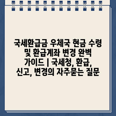 국세환급금 우체국 현금 수령 및 환급계좌 변경 완벽 가이드 | 국세청, 환급, 신고, 변경