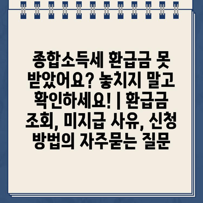 종합소득세 환급금 못 받았어요? 놓치지 말고 확인하세요! | 환급금 조회, 미지급 사유, 신청 방법