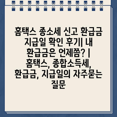 홈택스 종소세 신고 환급금 지급일 확인 후기| 내 환급금은 언제쯤? | 홈택스, 종합소득세, 환급금, 지급일