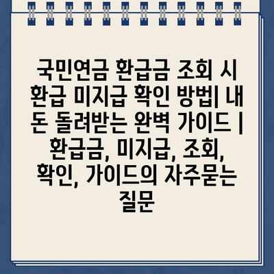 국민연금 환급금 조회 시 환급 미지급 확인 방법| 내 돈 돌려받는 완벽 가이드 | 환급금, 미지급, 조회, 확인, 가이드