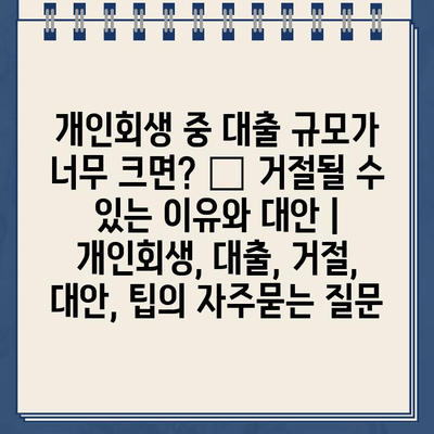 개인회생 중 대출 규모가 너무 크면? 🚨 거절될 수 있는 이유와 대안 | 개인회생, 대출, 거절, 대안, 팁