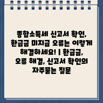 종합소득세 신고서 확인, 환급금 미지급 오류는 이렇게 해결하세요! | 환급금, 오류 해결, 신고서 확인