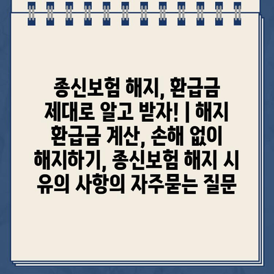 종신보험 해지, 환급금 제대로 알고 받자! | 해지 환급금 계산, 손해 없이 해지하기, 종신보험 해지 시 유의 사항