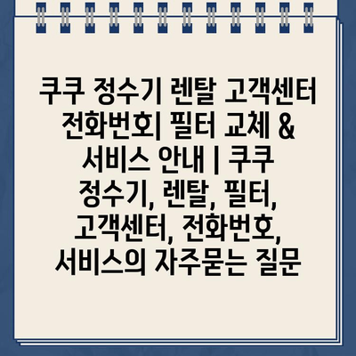 쿠쿠 정수기 렌탈 고객센터 전화번호| 필터 교체 & 서비스 안내 | 쿠쿠 정수기, 렌탈, 필터, 고객센터, 전화번호, 서비스