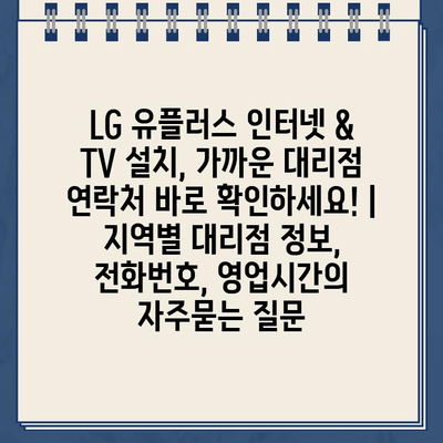 LG 유플러스 인터넷 & TV 설치, 가까운 대리점 연락처 바로 확인하세요! | 지역별 대리점 정보, 전화번호, 영업시간