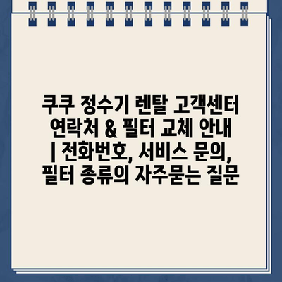 쿠쿠 정수기 렌탈 고객센터 연락처 & 필터 교체 안내 | 전화번호, 서비스 문의, 필터 종류