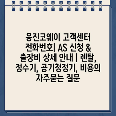 웅진코웨이 고객센터 전화번호| AS 신청 & 출장비 상세 안내 | 렌탈, 정수기, 공기청정기, 비용