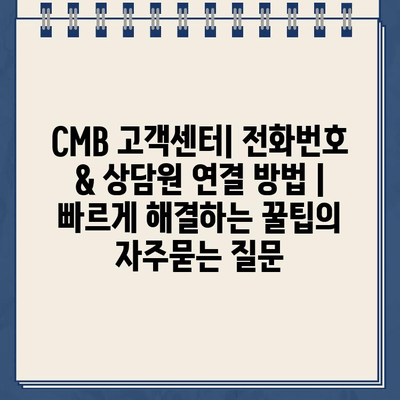 CMB 고객센터| 전화번호 & 상담원 연결 방법 | 빠르게 해결하는 꿀팁