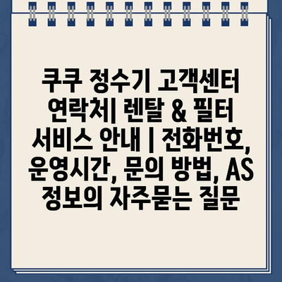 쿠쿠 정수기 고객센터 연락처| 렌탈 & 필터 서비스 안내 | 전화번호, 운영시간, 문의 방법, AS 정보