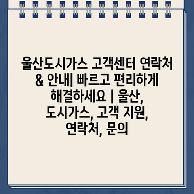 울산도시가스 고객센터 연락처 & 안내| 빠르고 편리하게 해결하세요 | 울산, 도시가스, 고객 지원, 연락처, 문의