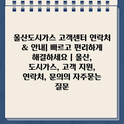 울산도시가스 고객센터 연락처 & 안내| 빠르고 편리하게 해결하세요 | 울산, 도시가스, 고객 지원, 연락처, 문의