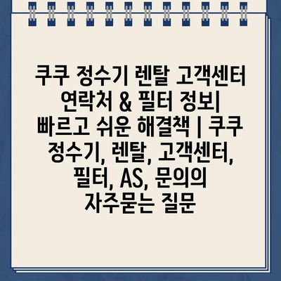 쿠쿠 정수기 렌탈 고객센터 연락처 & 필터 정보| 빠르고 쉬운 해결책 | 쿠쿠 정수기, 렌탈, 고객센터, 필터, AS, 문의