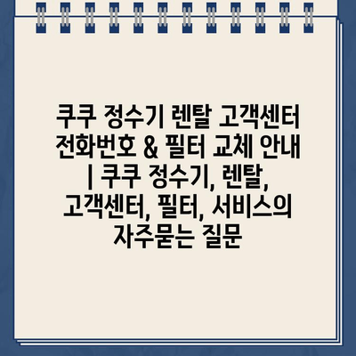 쿠쿠 정수기 렌탈 고객센터 전화번호 & 필터 교체 안내 | 쿠쿠 정수기, 렌탈, 고객센터, 필터, 서비스