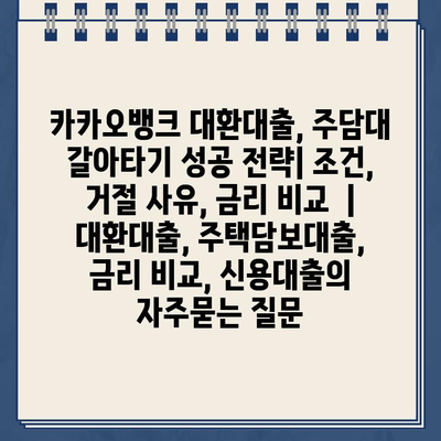 카카오뱅크 대환대출, 주담대 갈아타기 성공 전략| 조건, 거절 사유, 금리 비교  | 대환대출, 주택담보대출, 금리 비교, 신용대출