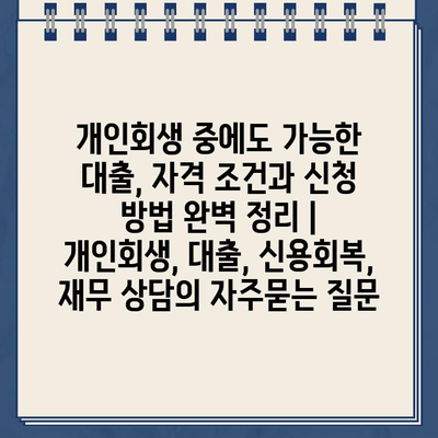 개인회생 중에도 가능한 대출, 자격 조건과 신청 방법 완벽 정리 | 개인회생, 대출, 신용회복, 재무 상담