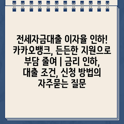 전세자금대출 이자율 인하! 카카오뱅크, 든든한 지원으로 부담 줄여 | 금리 인하, 대출 조건, 신청 방법