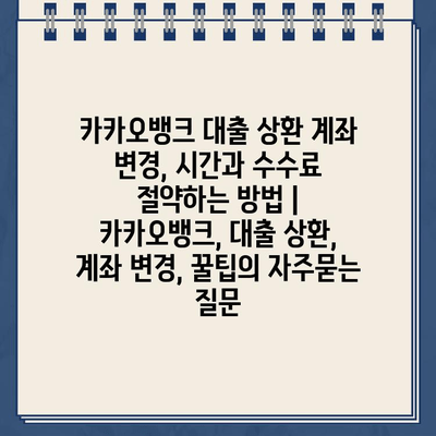 카카오뱅크 대출 상환 계좌 변경, 시간과 수수료 절약하는 방법 | 카카오뱅크, 대출 상환, 계좌 변경, 꿀팁