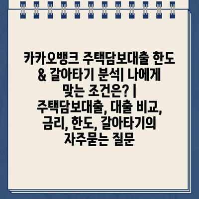 카카오뱅크 주택담보대출 한도 & 갈아타기 분석| 나에게 맞는 조건은? | 주택담보대출, 대출 비교, 금리, 한도, 갈아타기