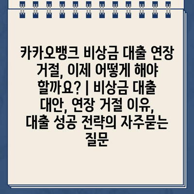 카카오뱅크 비상금 대출 연장 거절, 이제 어떻게 해야 할까요? | 비상금 대출 대안, 연장 거절 이유, 대출 성공 전략