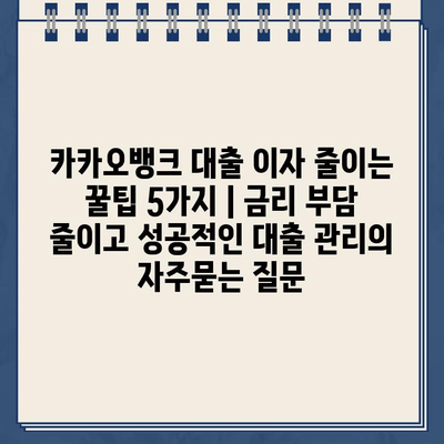 카카오뱅크 대출 이자 줄이는 꿀팁 5가지 | 금리 부담 줄이고 성공적인 대출 관리