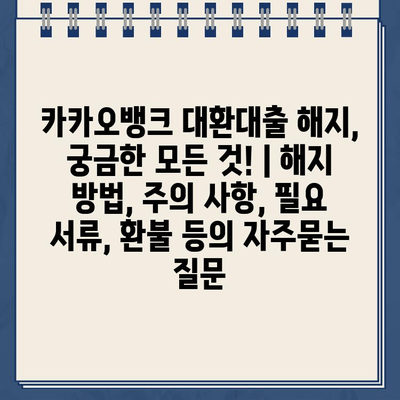 카카오뱅크 대환대출 해지, 궁금한 모든 것! | 해지 방법, 주의 사항, 필요 서류, 환불 등