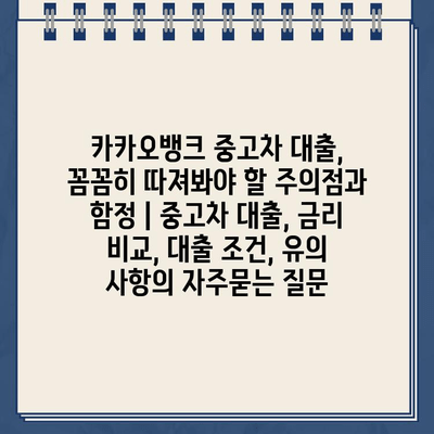 카카오뱅크 중고차 대출, 꼼꼼히 따져봐야 할 주의점과 함정 | 중고차 대출, 금리 비교, 대출 조건, 유의 사항