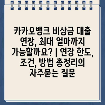 카카오뱅크 비상금 대출 연장, 최대 얼마까지 가능할까요? | 연장 한도, 조건, 방법 총정리