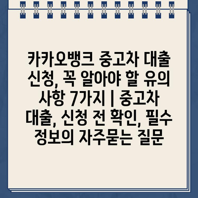 카카오뱅크 중고차 대출 신청, 꼭 알아야 할 유의 사항 7가지 | 중고차 대출, 신청 전 확인, 필수 정보