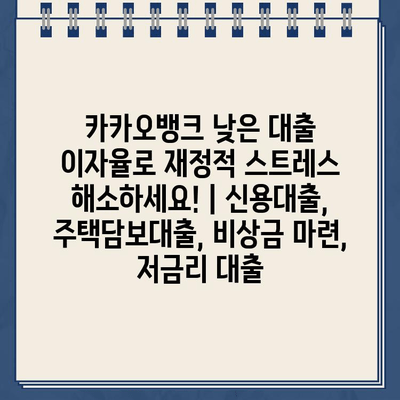 카카오뱅크 낮은 대출 이자율로 재정적 스트레스 해소하세요! | 신용대출, 주택담보대출, 비상금 마련, 저금리 대출