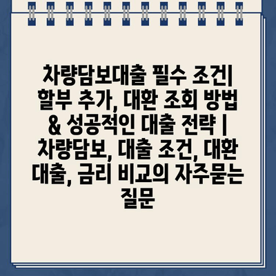 차량담보대출 필수 조건| 할부 추가, 대환 조회 방법 & 성공적인 대출 전략 | 차량담보, 대출 조건, 대환 대출, 금리 비교