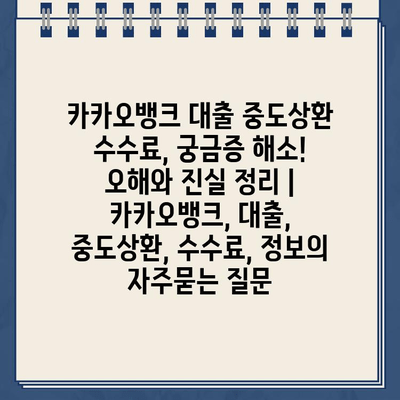 카카오뱅크 대출 중도상환 수수료, 궁금증 해소! 오해와 진실 정리 | 카카오뱅크, 대출, 중도상환, 수수료, 정보