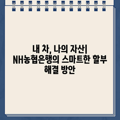 할부차량 담보대출| NH농협은행의 잔여 할부 해결 솔루션 | 잔여 할부금, 대출 상환, 추가 금융 지원