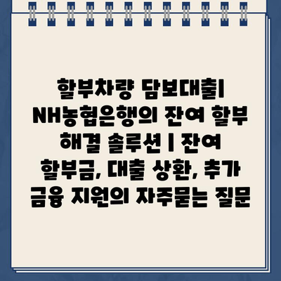 할부차량 담보대출| NH농협은행의 잔여 할부 해결 솔루션 | 잔여 할부금, 대출 상환, 추가 금융 지원