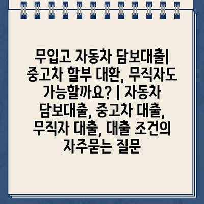 무입고 자동차 담보대출| 중고차 할부 대환, 무직자도 가능할까요? | 자동차 담보대출, 중고차 대출, 무직자 대출, 대출 조건