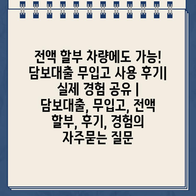 전액 할부 차량에도 가능! 담보대출 무입고 사용 후기| 실제 경험 공유 |  담보대출, 무입고, 전액 할부, 후기, 경험